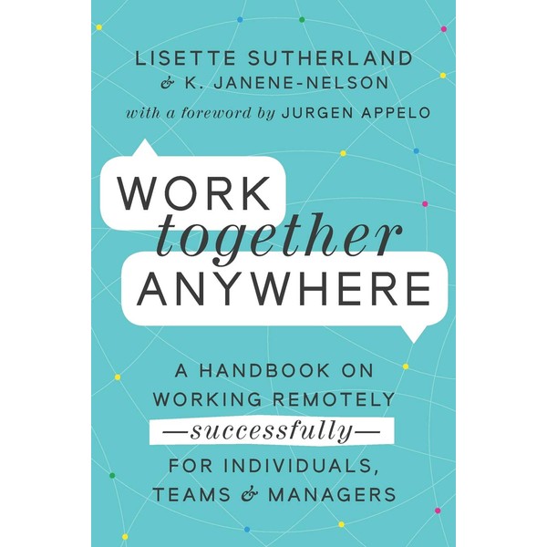 Work Together Anywhere: A Handbook on Working Remotely—Successfully—for Individuals, Teams,