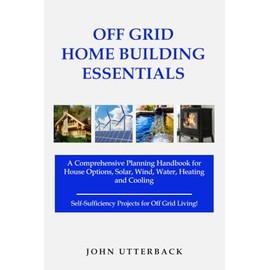Off Grid Home Building Essentials: A Comprehensive Planning Handbook for House Options, Solar, Wind, Water, Heating and Cooling--Self-Sufficiency Projects for Off Grid Living! (Off Grid Essentials)