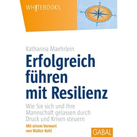 Erfolgreich führen mit Resilienz: Wie Sie sich und Ihre Mannschaft gelassen durch Druck und Krisen steuern (Whitebooks)