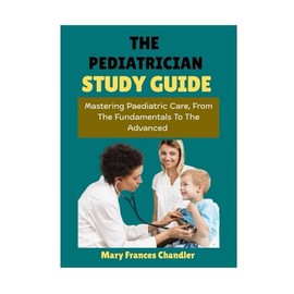 The Pediatrician Study Guide: Mastering Pediatric Care From The Fundamentals To The Advanced