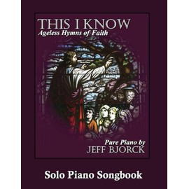 This I Know - Ageless Hymns of Faith by Jeff Bjorck: Solo Piano Songbook (Pure Piano Sheet Music by Jeff Bjorck)