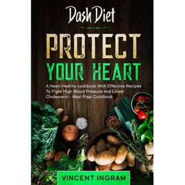 Dash Diet: PROTECT YOUR HEART - A Heart Healthy cookbook With Effective Recipes To Fight High Blood Pressure and Lower Cholesterol - Meal Prep Cookbook