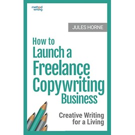 How to Launch a Freelance Copywriting Business: Creative Writing for a Living (Method Writing)