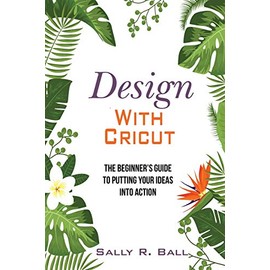 Design With Cricut: The Beginner's Guide To Putting Your Ideas Into Action