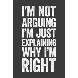 I'm Not Arguing I'm Just Explaining Why I'm Right: 6 x 9 Blank Lined Notebook Journal - Funny Saying Sarcastic Work Gag Gift for Office Coworkers, Employees, Adults, Boss
