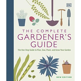 The Complete Gardener's Guide: The One-Stop Guide to Plan, Sow, Plant, and Grow Your Garden