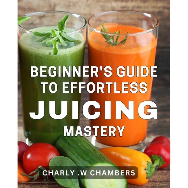 Beginner's Guide to Effortless Juicing Mastery: Discover the Secret to
