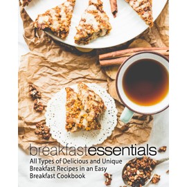 Breakfast Essentials: All Types of Delicious and Unique Breakfast Recipes in an Easy Breakfast Cookbook