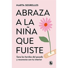 Abraza a la niña que fuiste: Sana las heridas del pasado y reconecta con tu interior / Embrace the Child You Once Were: Sana las heridas del pasado y reconecta con tu interior