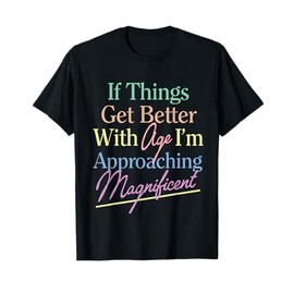 If Things Get Better With Age I'm Approaching Magnificent T-Shirt