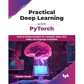 Practical Deep Learning with PyTorch: PyTorch implementation for computer vision, NLP, audio, and language translation (English Edition)