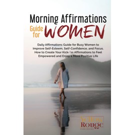 Morning Affirmations Guide for Women: Daily Affirmations Guide for Busy Women to Improve Self-Esteem, Self-Confidence, and Focus. How to Create Your Kick-*ss Affirmations to Feel Empowered