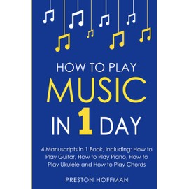 How to Play Music: In 1 Day - Bundle - The Only 4 Books You Need to Learn How to Play Musical Instruments, Music Lessons and Music for Beginners Today