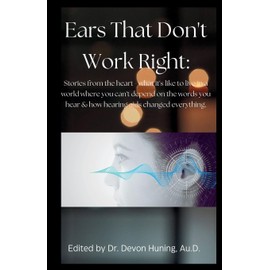 Ears That Don't Work Right: Stories From the Heart - What It's Like to Live in a World Where You Can't Depend On the Words You Hear & How Hearing Aids ... Stories From the Heart - What It's Like