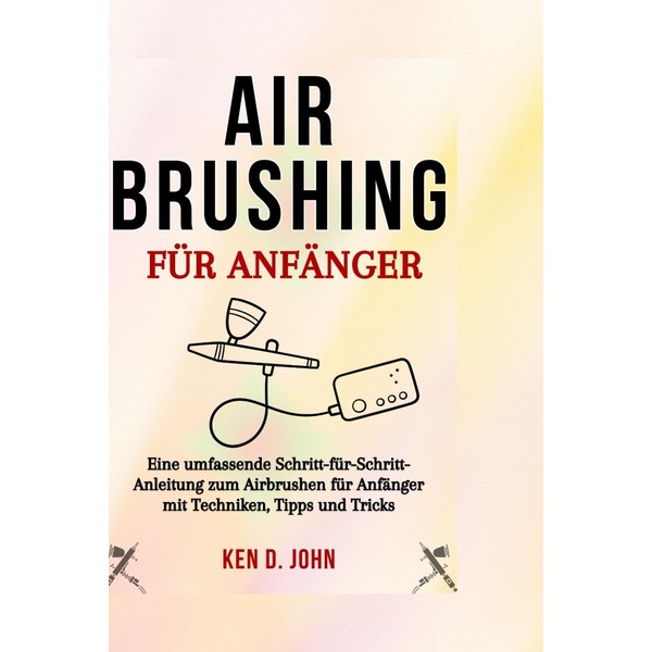 AIRBRUSHING FÜR ANFÄNGER: Eine umfassende Schritt-für-Schritt-Anleitung zum Airbrushen für Anfänger