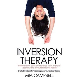 Inversion Therapy: Relieve lower back and sciatica pain, improve posture, and revolutionize your health