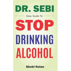 Dr Sebi Easy Guide To Stop Drinking Alcohol: The Total Guide On How To Easily Quit Alcohol Addition And Restore Good Health Through Dr. Sebi Alkaline Eating Habits