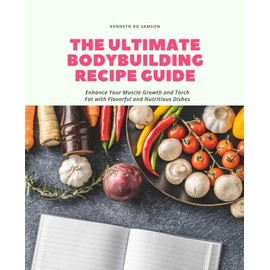 The Ultimate Bodybuilding Recipe Guide: Enhance Your Muscle Growth and Torch Fat with Flavorful and Nutritious Dishes