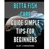 Betta Fish Care Guide: Simple Tips for Beginners: Ultimate Betta