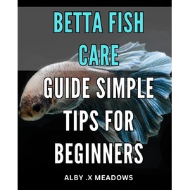 Betta Fish Care Guide: Simple Tips for Beginners: Ultimate Betta Fish Care Handbook: Expert Tips and Tricks for Easy and Effective Maintenance