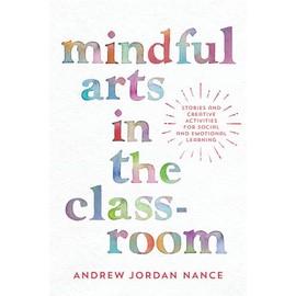 Mindful Arts in the Classroom: Stories and Creative Activities for Social and Emotional Learning