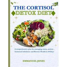  THE CORTISOL DETOX DIET: A comprehensive plan for managing stress, anxiety , hormonal imbalance and Restore Health in 30 Days