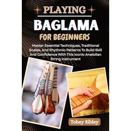PLAYING BAGLAMA FOR BEGINNERS: Master Essential Techniques, Traditional Scales, And Rhythmic Patterns To Build Skill And Confidence With This Iconic Anatolian String Instrument