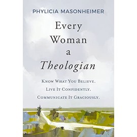 Every Woman a Theologian: Know What You Believe. Live It Confidently. Communicate It Graciously.