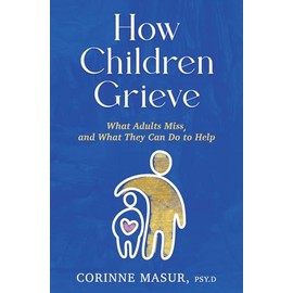 How Children Grieve: What Adults Miss, and What They Can Do To Help: A Guide for Parents, Teachers, Therapists, and Caregivers to Help Children Deal with Death, Divorce, and Moving