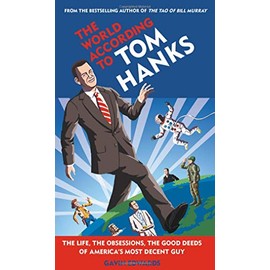 The World According to Tom Hanks: The Life, the Obsessions, the Good Deeds of America's Most Decent Guy