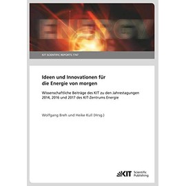 Ideen und Innovationen für die Energie von morgen : Wissenschaftliche Beiträge des KIT zu den Jahrestagungen 2014, 2016 und 2017 des KIT-Zentrums Energie: KIT Scientific Reports (German Edition)