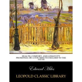  Health, comfort, and longevity promoted, or A few minutes regard to the teeth