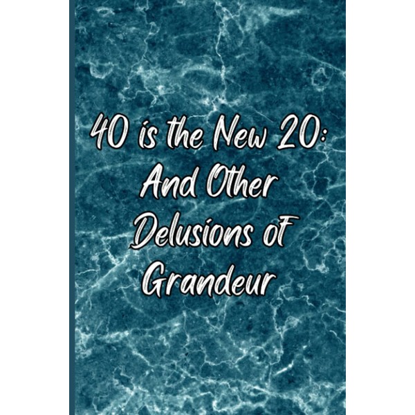 40 is the New 20 And Other Delusions of Grandeur: