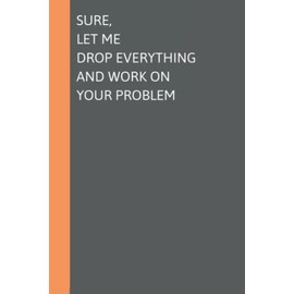 Sure, Let Me Drop Everything And Work On Your Problem: 6x9" Blank Lined Coworker Gag Gift Funny Office Notebook Journal, Funny Notebook for Women and Men 120 Pages (Gifts for Family and Friends)