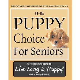 The Puppy Choice for Seniors: Living Healthy with Puppy Love. A step-by-step guide for the benefits to senior citizens with insightful tips and puppy ... baby because your puppy will love you anyway.