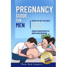 Pregnancy Guide for Men: How to Be the Best Supportive Partner and Father from Conception to Birth and Beyond: Plus 10 Life Hacks for New Dads (New Dad Survival Guide)