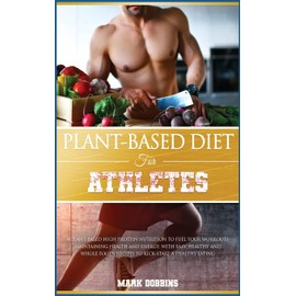 PLANT-BASED DIET FOR ATHLETES: A PLANT-BASED HIGH PROTEIN NUTRITION TO FUEL YOUR WORKOUTS MAINTAINING HEALTH AND ENERGY. WITH EASY, HEALTHY AND WHOLE FOODS RECIPES TO KICK-START A HEALTHY EATING. (5B)