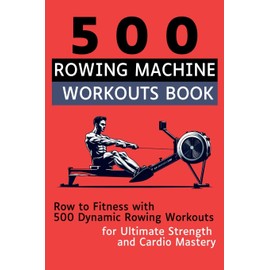 500 Rowing Machine Workouts Book: Row to Fitness with 500 Dynamic Rowing Workouts for Ultimate Strength and Cardio Mastery