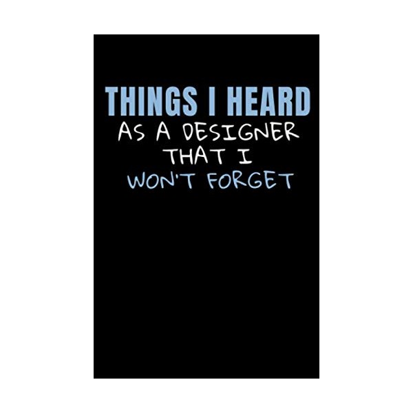 Things I Heard As A Designer That I Won't Forget: