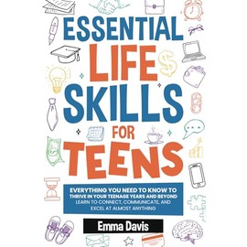Essential Life Skills For Teens: Everything You Need To Know To Thrive In Your Teenage Years And Beyond - Learn To Connect,communicate And Excel At Almost Anything
