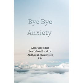 Bye Bye Anxiety: A Journal To Help You Release Emotions And Live an Anxiety Free Life