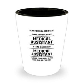 Medical Assitant Funny Shot Glass Gifts Ideas for Birthday or Christmas. Dear Medical Assitant : Thanks for being my Medical Assitant. If I had a different Medical Assitant, I would punch him in the