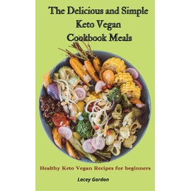 The Delicious and Simple Keto Vegan Cookbook Meals: Healthy Keto Vegan Recipes for Beginners