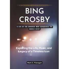 BING CROSBY: The Crooner Who Conquered the World: Exploring the Life, Music, and Legacy of a Timeless Icon
