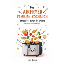Das Airfryer Familien-Kochbuch: Stressfrei durch die Woche: 120 schnelle Feierabend-Rezepte, die wählerische Kinder lieben und Eltern glücklich machen. Inklusive genialer Dual-Zone-Tricks