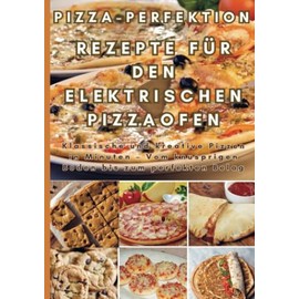 Pizza-Perfektion: Rezepte für den Elektrischen Pizzaofen: Klassische und kreative Pizzen in Minuten – Vom knusprigen Boden bis zum perfekten Belag