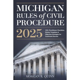 Michigan Rules of Civil Procedure 2025: 150+ Practitioner Checklists, Motion Templates & Objection Strategies for Courtroom Success
