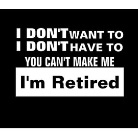 I Don't Want to I Don't Have to You Can't Make Me I'm Retired Funny NOK Decal Vinyl Sticker |Cars Trucks Vans Walls Laptop| White |5.5 x 3.5 in|NOK1629