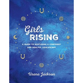 Girls Rising: A Guide to Nurturing a Confident and Soulful Adolescent