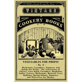 Vegetables For Profit - No. 4: Mushrooms, Cucumbers, Tomatoes And Salads For Profit - The Cultivation of Chicory, Corn Salad, Cucumbers, Dandelion, ... Onions, Tomatoes, and Watercress for Market.